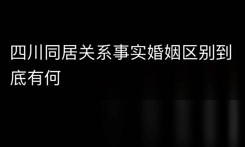 四川同居关系事实婚姻区别到底有何