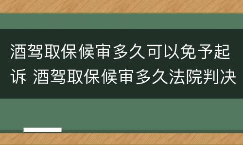 酒驾取保候审多久可以免予起诉 酒驾取保候审多久法院判决