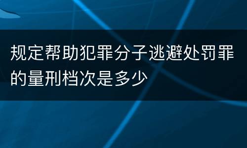 规定帮助犯罪分子逃避处罚罪的量刑档次是多少