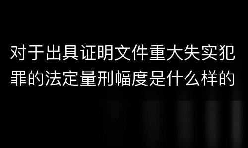 对于出具证明文件重大失实犯罪的法定量刑幅度是什么样的