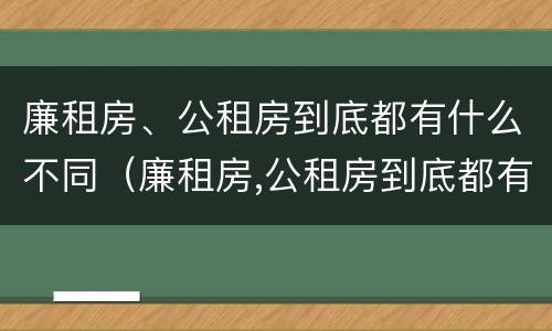 廉租房、公租房到底都有什么不同（廉租房,公租房到底都有什么不同的地方）