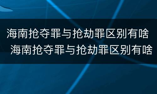 海南抢夺罪与抢劫罪区别有啥 海南抢夺罪与抢劫罪区别有啥不一样