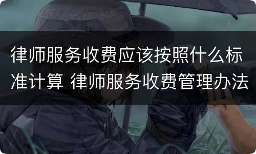 律师服务收费应该按照什么标准计算 律师服务收费管理办法和收费标准