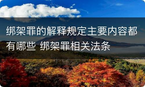 绑架罪的解释规定主要内容都有哪些 绑架罪相关法条