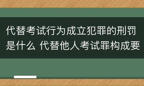 代替考试行为成立犯罪的刑罚是什么 代替他人考试罪构成要件有何规定