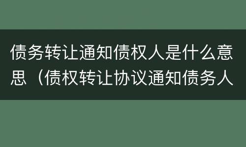 债务转让通知债权人是什么意思（债权转让协议通知债务人）