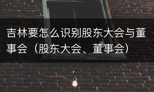 吉林要怎么识别股东大会与董事会（股东大会、董事会）