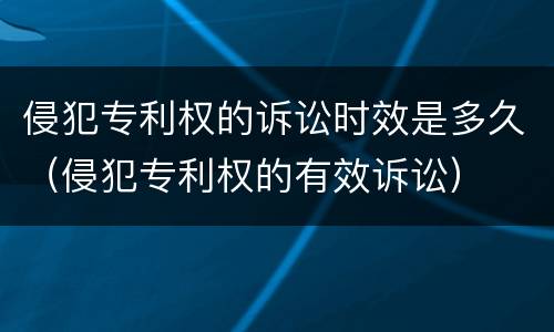 侵犯专利权的诉讼时效是多久（侵犯专利权的有效诉讼）