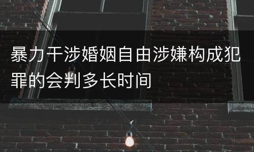 暴力干涉婚姻自由涉嫌构成犯罪的会判多长时间