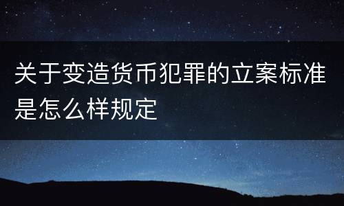 关于变造货币犯罪的立案标准是怎么样规定