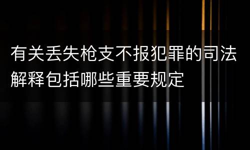 有关丢失枪支不报犯罪的司法解释包括哪些重要规定