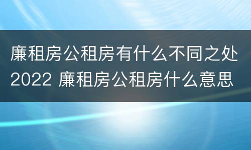 廉租房公租房有什么不同之处2022 廉租房公租房什么意思