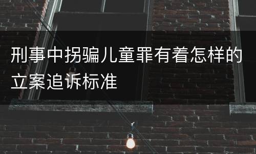 刑事中拐骗儿童罪有着怎样的立案追诉标准