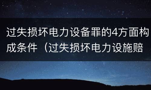 过失损坏电力设备罪的4方面构成条件（过失损坏电力设施赔偿标准）