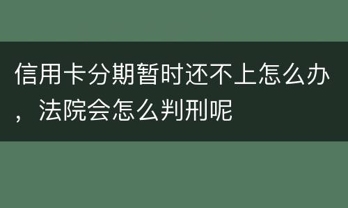 信用卡分期暂时还不上怎么办，法院会怎么判刑呢