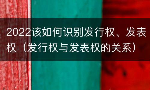 2022该如何识别发行权、发表权（发行权与发表权的关系）