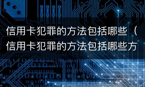 信用卡犯罪的方法包括哪些（信用卡犯罪的方法包括哪些方面）