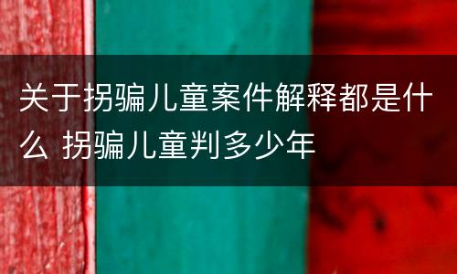 关于拐骗儿童案件解释都是什么 拐骗儿童判多少年