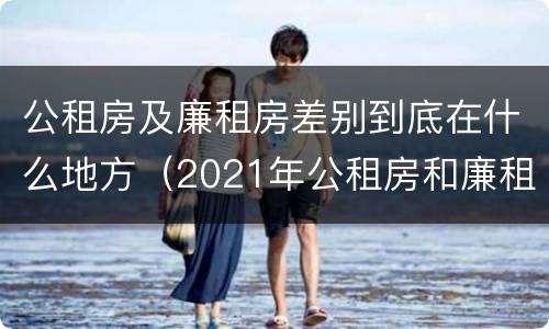 公租房及廉租房差别到底在什么地方（2021年公租房和廉租房有什么区别）