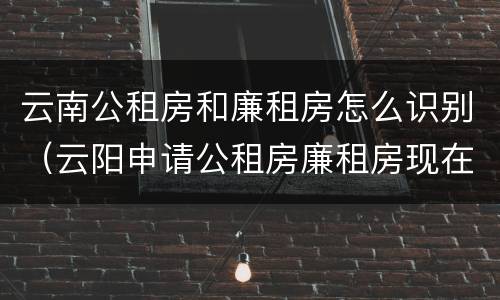 云南公租房和廉租房怎么识别（云阳申请公租房廉租房现在的什么地方）