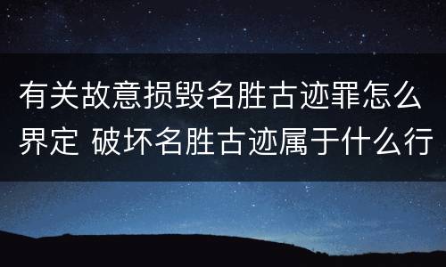 有关故意损毁名胜古迹罪怎么界定 破坏名胜古迹属于什么行为