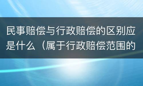 民事赔偿与行政赔偿的区别应是什么（属于行政赔偿范围的是）