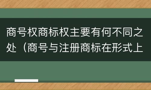 商号权商标权主要有何不同之处（商号与注册商标在形式上是一样的）