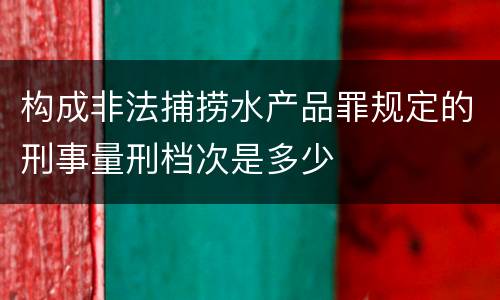 构成非法捕捞水产品罪规定的刑事量刑档次是多少