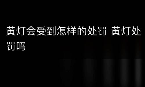 黄灯会受到怎样的处罚 黄灯处罚吗