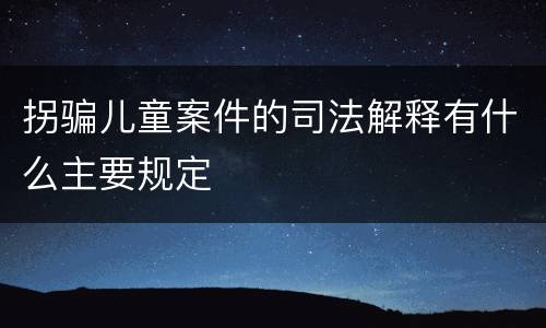 拐骗儿童案件的司法解释有什么主要规定