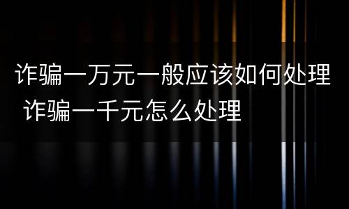 诈骗一万元一般应该如何处理 诈骗一千元怎么处理