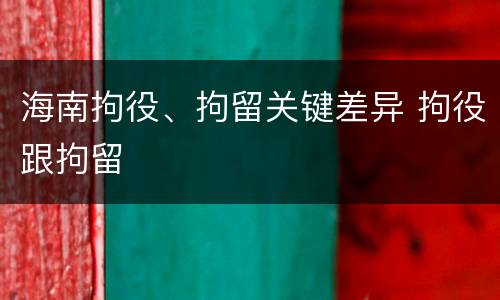 海南拘役、拘留关键差异 拘役跟拘留