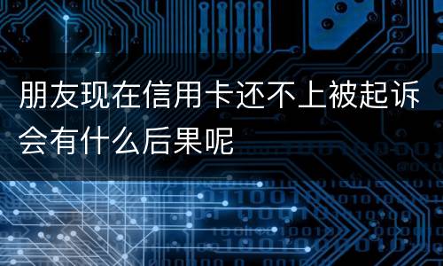 朋友现在信用卡还不上被起诉会有什么后果呢