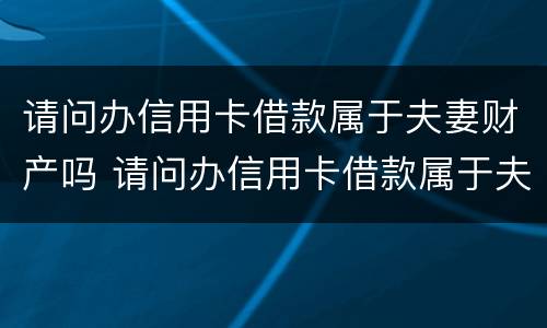 请问办信用卡借款属于夫妻财产吗 请问办信用卡借款属于夫妻财产吗安全吗