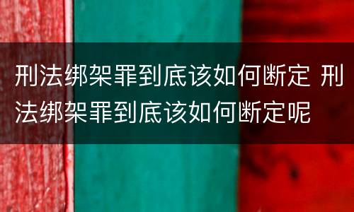 刑法绑架罪到底该如何断定 刑法绑架罪到底该如何断定呢