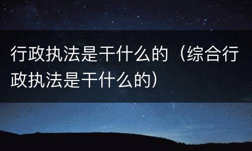 行政执法是干什么的（综合行政执法是干什么的）