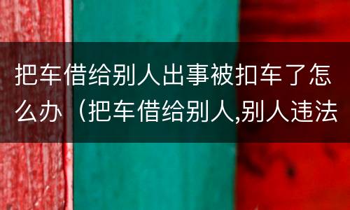 把车借给别人出事被扣车了怎么办（把车借给别人,别人违法了怎么办）