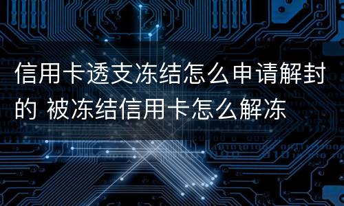 信用卡透支冻结怎么申请解封的 被冻结信用卡怎么解冻