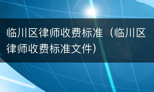 临川区律师收费标准（临川区律师收费标准文件）