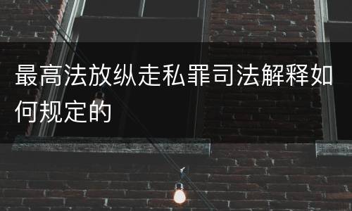 最高法放纵走私罪司法解释如何规定的