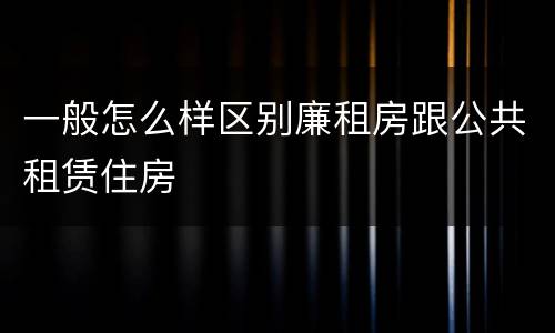 一般怎么样区别廉租房跟公共租赁住房