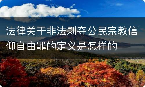 法律关于非法剥夺公民宗教信仰自由罪的定义是怎样的