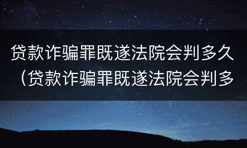 贷款诈骗罪既遂法院会判多久（贷款诈骗罪既遂法院会判多久呢）