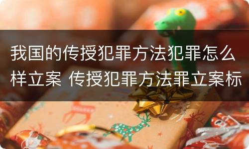 我国的传授犯罪方法犯罪怎么样立案 传授犯罪方法罪立案标准