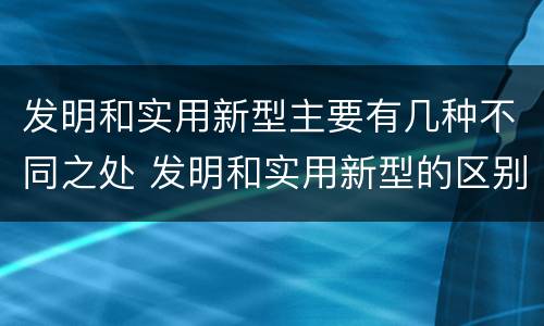 发明和实用新型主要有几种不同之处 发明和实用新型的区别有