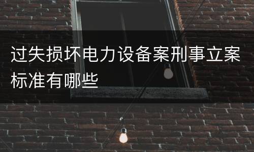 过失损坏电力设备案刑事立案标准有哪些