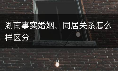 湖南事实婚姻、同居关系怎么样区分