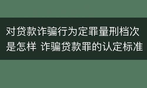 对贷款诈骗行为定罪量刑档次是怎样 诈骗贷款罪的认定标准