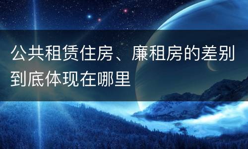 公共租赁住房、廉租房的差别到底体现在哪里