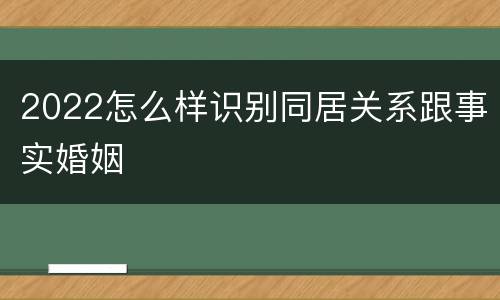 2022怎么样识别同居关系跟事实婚姻